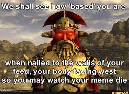 We Shall See Based You Are When Nailed To The Walls Of Your Feed Your Body Facing West So You May Watch Your Meme Die