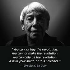 You cannot buy the revolution. You cannot make the revolution. You can only  be the revolution. It is in your spirit, or it is nowhere.” ― Ursula K. Le  Guin, The Dispossessed: