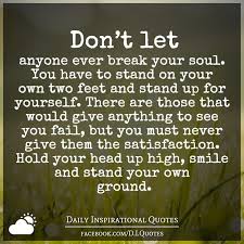 By turning inward and reflecting on what you're missing out on, you. Don T Let Anyone Ever Break Your Soul You Have To Stand On Your Own Two Feet And Stand Up For Yourself T Be Yourself Quotes Stand Up For Yourself Face Quotes