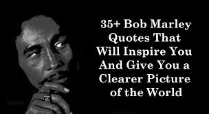 We've assembled some of his most inspiring quotes that can help brighten your day, and could even change your life if it gets you into a better frame of mind on a daily basis. 35 Bob Marley Quotes That Will Inspire You And Give You A Clearer Picture Of The World Truth Inside Of You