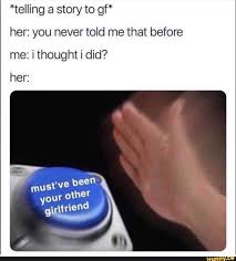 Telling A Story To Gf Her You Never Told Me That Before Me I Thought I Did Ifunny Funny Relatable Memes Funny Memes Relatable