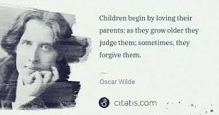 Quotes contained on this page have been double checked for their citations, their accuracy and the impact it will have on our readers. Oscar Wilde Children Begin By Loving Their Parents As They Grow Older Citatis