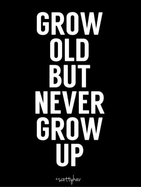 Everybody grows old but no one should grow up! Don't take life too serious.  Be happy and have fun!