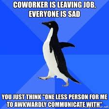 I find it interesting how some companies pull out all the stops, wooing talent to join. Coworker Is Leaving Job Everyone Is Sad You Just Think One Less Person For Me To Awkwardly Communicate With Socially Awkward Penguin Meme Generator