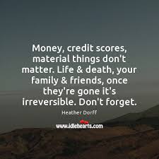 Money Credit Scores Material Things Don T Matter Life Death Your Family Friends Idlehearts