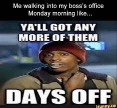 Check spelling or type a new query. Me Walking Into My Boss S Office Monday Morning Like Vn U Got Any Mdbe Of Them Days Off B Funny Morning Memes Morning Humor Hr Humor