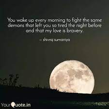 You wake up every morning to fight the same demons that left you so tired the night be roe, and that, my dear, is bravery. You Wake Up Every Morning Quotes Writings By Shivraj Sumaniya Yourquote