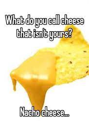 What Do You Call Cheese That Isn T Yours Nacho Cheese Nacho Cheese Food Jokes Cheese Jokes
