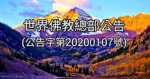 世界佛教總部公告 公告字第20200107號 世界佛教總部公告 公告字第20200107號 針對兩個嚴肅問題 特公告如下 第一 關於在世界各國出現的新冠疫情 南無第三世多杰羌佛已經多次告誡大家 要大家相信政府的處理 遵守政府的防疫法規 但南無第三世多 world