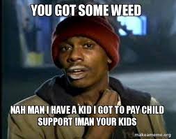 you got some weed nah man i have a kid i got to pay child support !man your  kids
