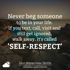 Never Beg Someone To Be In Your Life If You Text Call Visit And Still Get Ignored Walk Away It S Called S Being Ignored Quotes Ignore Text Respect Quotes