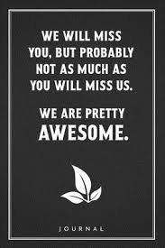 I planned on saying a lot of things to you, but all i could really come up with is that i miss you. We Will Miss You But Probably Not As Much As You Will Miss Us We Are Pretty Awesome Funny Saying Blank Lined Notebook For Coworkers Colleagues And Staff Members By Not A