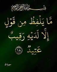 في_رحاب_اية {مَا يَلْفِظُ مِن قَوْلٍ إلا لَدَيْهِ رَقِيبٌ عَتِيدٌ} ﴿فأَمْلِ على رقيبك ما تُحِب.﴾ يدخل في معنى الآية الكريمة ما يكتبه المرء أيضا، وليس ما ينطقه فقط. مثل يكتبون ما تقوله وتكتبه