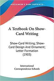 Check spelling or type a new query. Amazon Com A Textbook On Show Card Writing Show Card Writing Show Card Design And Ornament Letter Formation 1903 9780548659120 International Correspondence Schools Books