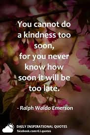 You Cannot Do A Kindness Too Soon For You Never Know How Soon It Will Be Too Late Ralph Waldo Eme Daily Inspiration Quotes Rap Lyrics Quotes Emerson Quotes