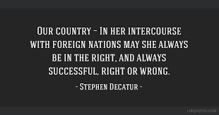 My country, right or wrong, but still my country. Our Country In Her Intercourse With Foreign Nations May She Always Be In The Right And