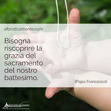 Leggi altre frasi, citazioni e aforismi sui sacramenti: Frasi Sul Battesimo Di Papa Francesco Aforisticamente