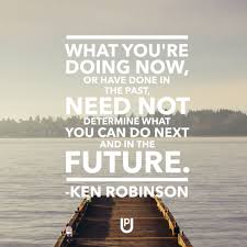 What You Re Doing Now Or Have Done In The Past Need Not Determine What You Can Do Next And In The Future K Ken Robinson London Brighton Monday Motivation