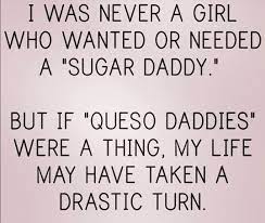  I Was Never A Girl Who Wanted Or Needed A Sugar Daddy But If Queso Daddies Were A Thing My Life May Have Taken A Drastic T Humor Funny Quotes Funny