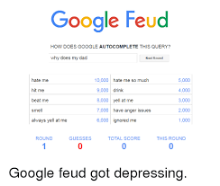 Google feud is a fun quiz game that puts a twist on a popular american tv show where participants need to finish a phrase they are given based on what they believe would be the most what if i lied on my google feud. Google Feud How Does Google Autocomplete This Query Why Does My Dad Next Round 5000 Hate Me 10000 Hate Me So Much 4000 Hit Me 9000 Drink 3000 Beat Me 8000 Yell
