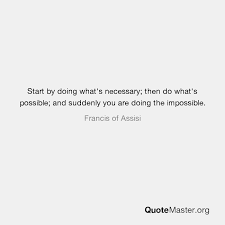 Start by doing what's necessary quote. Start By Doing What S Necessary Then Do What S Possible And Suddenly You Are Doing The Impossible Francis Of Assisi