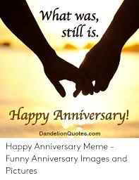 Anniversary funny humor husband quotes funny funny quotes husband humor love and marriage here are the funniest wife memes to help you through the tough times. What Was Still Is Happy Anniversary Dandelionquotescom Happy Anniversary Meme Funny Anniversary Images And Pictures Funny Meme On Ballmemes Com