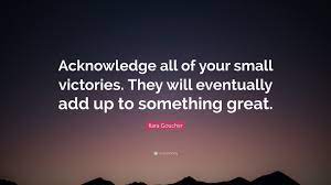 Treat every small victory like you just won the superbowl. Kara Goucher Quote Acknowledge All Of Your Small Victories They Will Eventually Add Up To Something