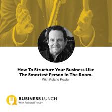 Episode 182 How To Structure Your Business Like The Smartest Person In The Room With Roland Frasier Business Lunch Podcast