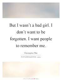 But I Wasn T A Bad Girl I Don T Want To Be Forgotten I Want Picture Quotes