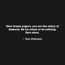 Major companies often use assembly lines specifically dedicated to frozen yogurt production. Ron Swanson Business Quotes Dear Frozen Yogurt You Are The Celery Of Desserts Be Ice Cream Dogtrainingobedienceschool Com