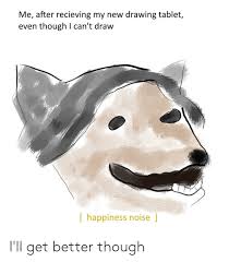 Is it me or really is not possible to handwrite on a file? Me After Recieving My New Drawing Tablet Even Though L Can T Draw Happiness Noise I Ll Get Better Though Tablet Meme On Me Me