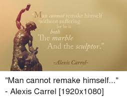 Man Cannot Remake Himself Without Suffering For He Is Both The Marble And The Sculptor Alexis Carrel Man Cannot Remake Himself Alexis Carrel 1920x1080 Suffering Meme On Me Me