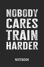 It is not true that no one cares about me. Nobody Cares Train Harder Notebook Blank Lined Fitness Motivation Journal 6 X 9 For Every Bodybuilder And Weightlifter Amazon De Publishing Cadieco Fremdsprachige Bucher