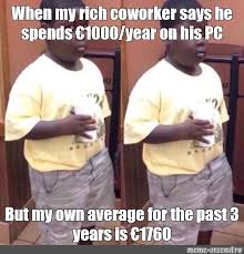 Meme When My Rich Coworker Says He Spends 1000 Year On His Pc But My Own Average For The Past 3 Years Is 1760 All Templates Meme Arsenal Com