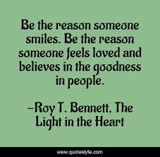 One reason is that both can help us relax and enjoy each other's company. Be The Reason Someone Smiles Be The Reason Someone Feels Loved And Be Quote By Roy T Bennett The Light In The Heart Quoteslyfe