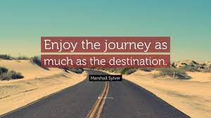 Sometimes, wishing someone a safe journey isn't quite enough and you need more of a thoughtful, deep message to convey the importance of the trip someone might be taking. Marshall Sylver Quote Enjoy The Journey As Much As The Destination