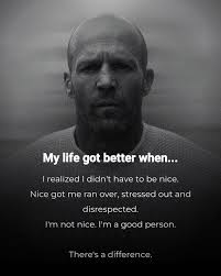 My life got better better when... I realized I didn't have to be nice. Nice  got me ran over, stressed out and disrespected. I'm not nice. I'm a a good  person. There's