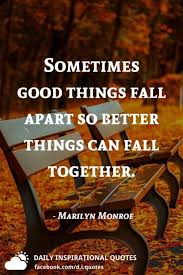 I've relied on it in the past to get me through some really tough times. Sometimes Good Things Fall Apart So Better Things Can Fall Together Marilyn Monroe