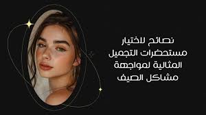 نصائح لاختيار مستحضرات التجميل المثالية لمواجهة مشاكل الصيف - روز بيري  وجهتكم المثالية لأفضل مستحضرات تجميل ومنتجات عناية