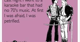 Last Night I Went To A Karaoke Bar That Had No 70 S Music At First I Was Afraid I Was Petrified Somewhat Topical Funny Quotes Just For Laughs Ecards Funny