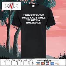 Nice i did ketamine once and I woke up with a horsedick shirt, hoodie,  sweater, long sleeve and tank top