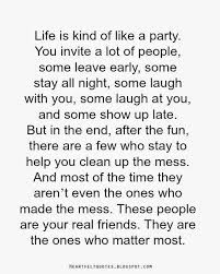 Life Is Kind Of Like A Party You Invite A Lot Of People Some Leave Early Some Stay All Night Some Laugh Heartfelt Quotes Friendship Quotes Life Quotes