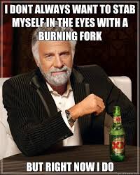 I Dont Always Want To Stab Myself In The Eyes With A Burning Fork But Right Now I Do Dos Equis Man Quickmeme