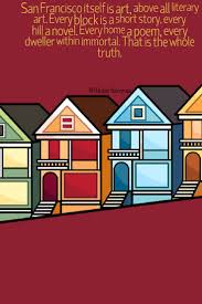 Want to hear something weird? San Francisco Itself Is Art Above All Literary Art Every Block Is A Short Story Every Hill A Novel Every San Francisco Quotes California Paints City Quotes