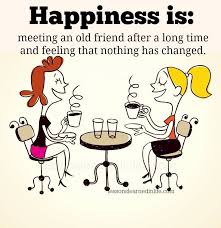 And you'll never know true happiness if there's nothing you can do, so just let it out, make some tea, meet with your friends or simply relax. Happiness Is Meeting And Old Friend After A Long Time And Feeling That Nothing Has Changed Old Friend Quotes Old Friends Happy