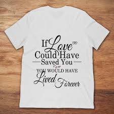 She doesn't have to have two insulin shots a day or medicine i'm sure she wanted to express her gratitude now and forever. If Love Could Have Saved You You Would Have Lived Forever T Shirt Teenavi