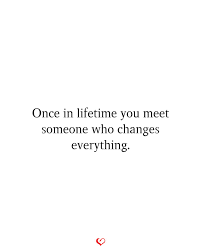 Once In Lifetime You Meet Someone Who Changes Everything Powerful Quotes Love Life Quotes Lifetime Quotes
