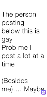 The person posting below this is gay Prob me I post a lot at a time  (Besides me)…. Maybe | @MoreThanFunny | Memes