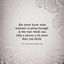 May 16, 2014 · when i look at you, i see your beauty and grace and know they have grown stronger with every life you have lived. Inspirational Positive Quotes You Never Know What Someone Is Going Through A Few Nice Words Can Help A Person Quotesviral Net Your Number One Source For Daily Quotes