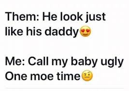 Them He Look Just Like His Daddy Me Call My Baby Ugly One Moe Timee Meme On Me Me